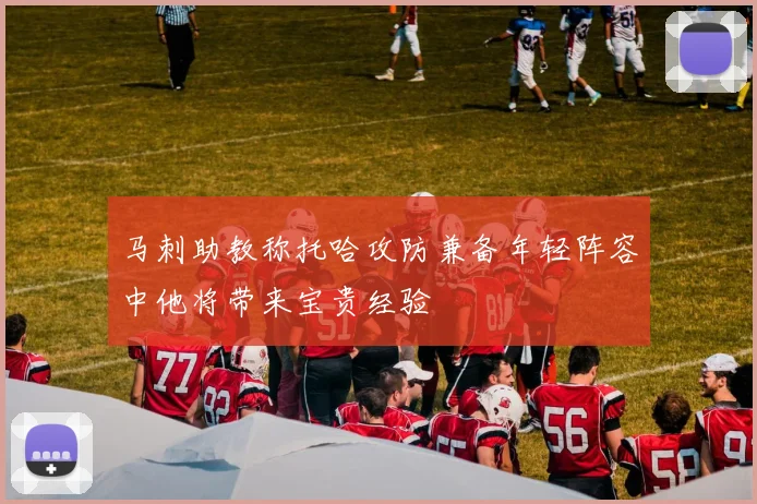 马刺助教称托哈攻防兼备年轻阵容中他将带来宝贵经验