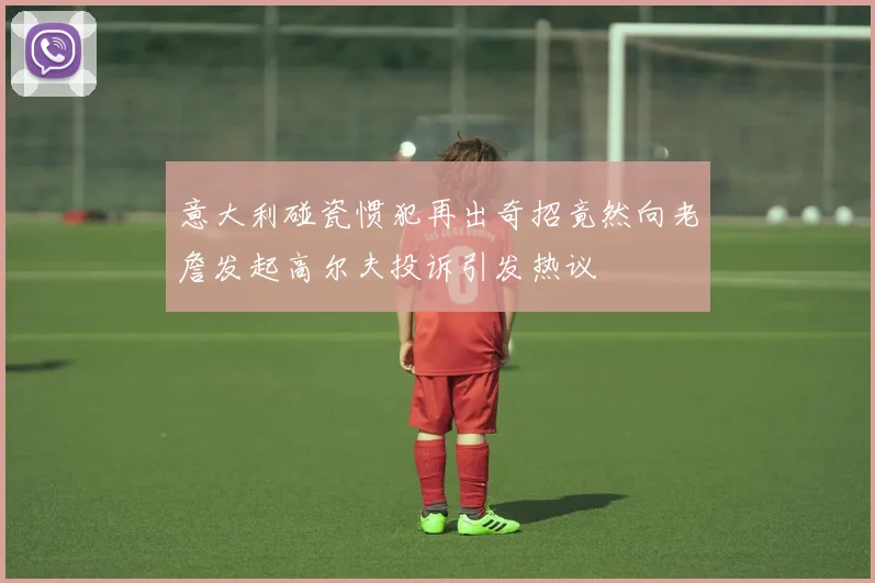意大利碰瓷惯犯再出奇招竟然向老詹发起高尔夫投诉引发热议