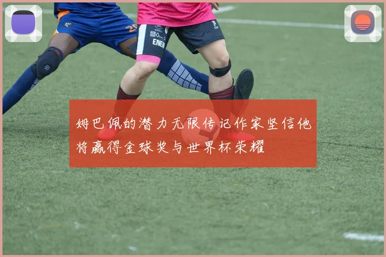 姆巴佩的潜力无限传记作家坚信他将赢得金球奖与世界杯荣耀