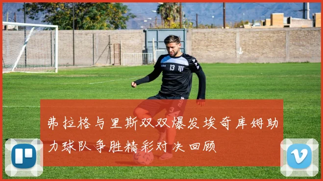 弗拉格与里斯双双爆发埃奇库姆助力球队争胜精彩对决回顾