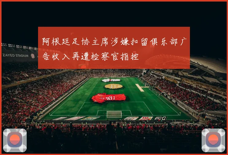 阿根廷足协主席涉嫌扣留俱乐部广告收入再遭检察官指控