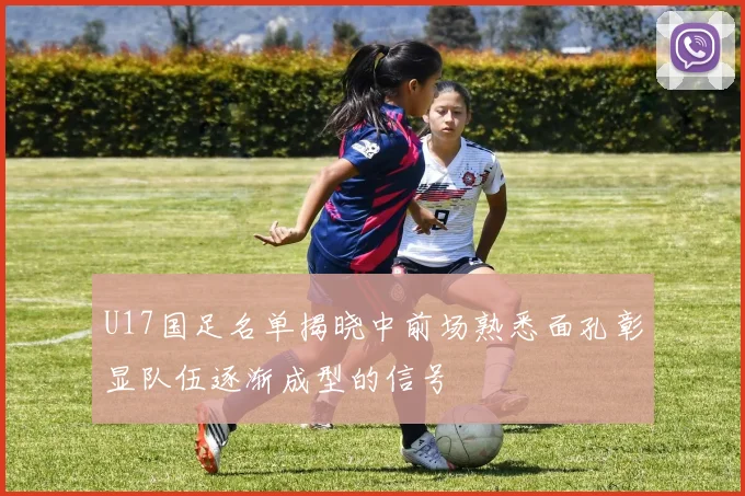 U17国足名单揭晓中前场熟悉面孔彰显队伍逐渐成型的信号