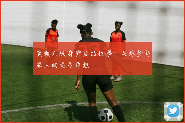 奥赖利纹身背后的故事：足球梦与家人的无尽牵挂