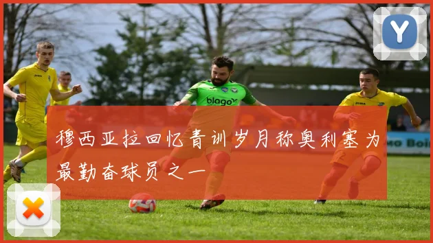 穆西亚拉回忆青训岁月称奥利塞为最勤奋球员之一