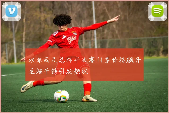 切尔西足总杯半决赛门票价格飙升至超千镑引发热议