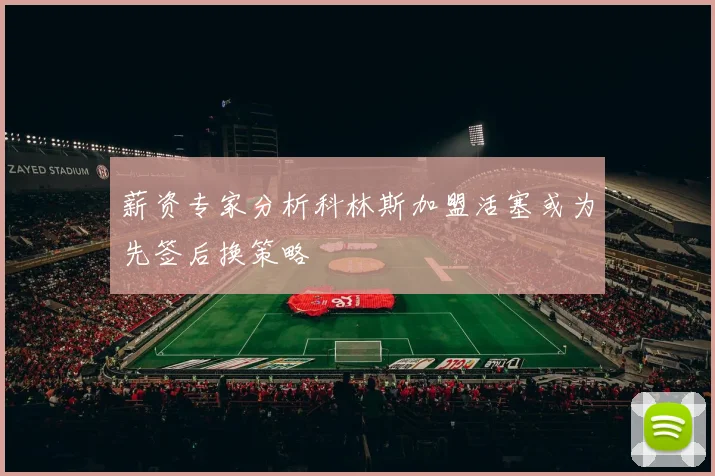 薪资专家分析科林斯加盟活塞或为先签后换策略