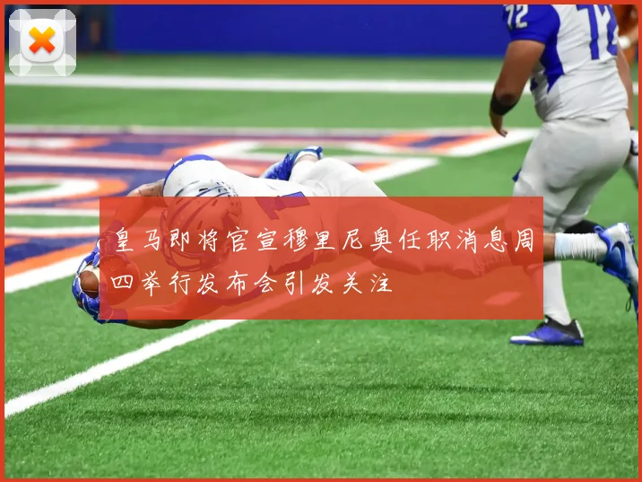 皇马即将官宣穆里尼奥任职消息周四举行发布会引发关注