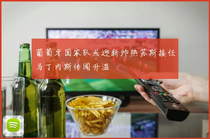 葡萄牙国家队或迎新帅热苏斯接任马丁内斯传闻升温