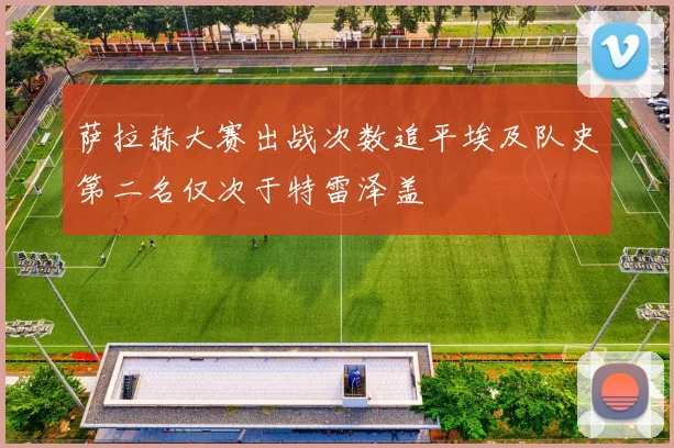 萨拉赫大赛出战次数追平埃及队史第二名仅次于特雷泽盖