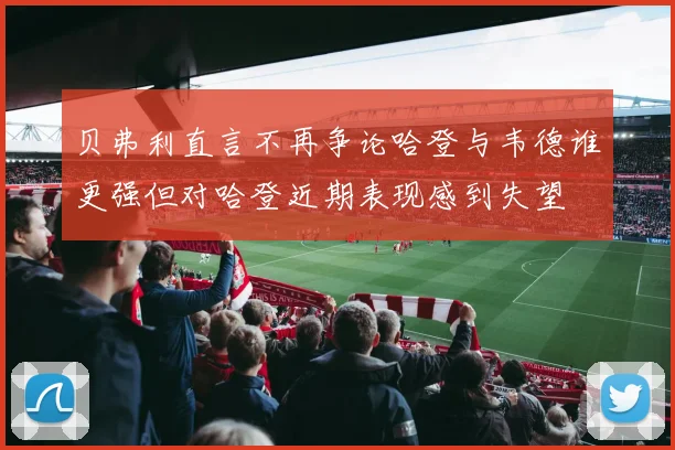贝弗利直言不再争论哈登与韦德谁更强但对哈登近期表现感到失望