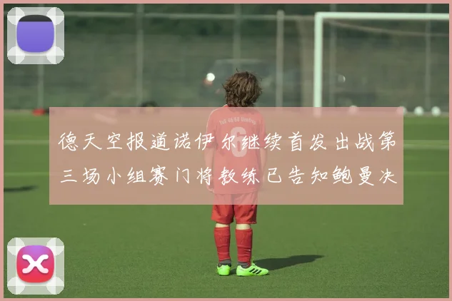 德天空报道诺伊尔继续首发出战第三场小组赛门将教练已告知鲍曼决定