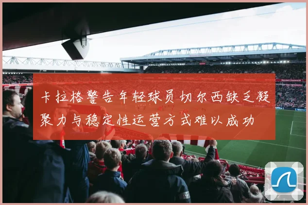 卡拉格警告年轻球员切尔西缺乏凝聚力与稳定性运营方式难以成功
