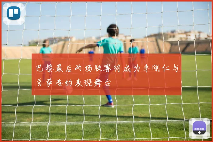 巴黎最后两场联赛将成为李刚仁与贡萨洛的表现舞台