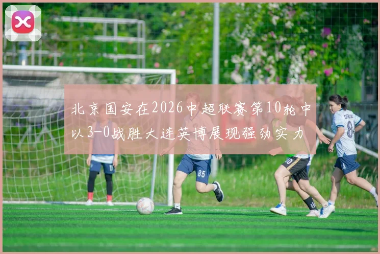 北京国安在2026中超联赛第10轮中以3-0战胜大连英博展现强劲实力