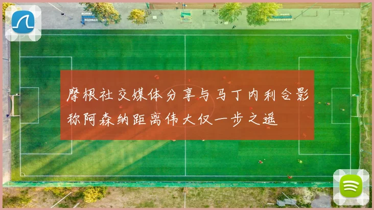 摩根社交媒体分享与马丁内利合影称阿森纳距离伟大仅一步之遥