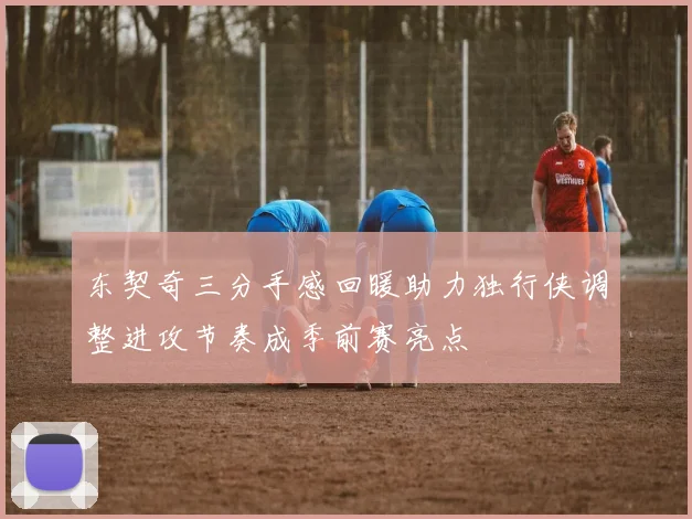 东契奇三分手感回暖助力独行侠调整进攻节奏成季前赛亮点