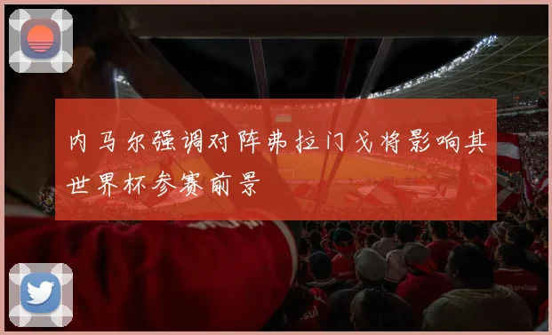 内马尔强调对阵弗拉门戈将影响其世界杯参赛前景