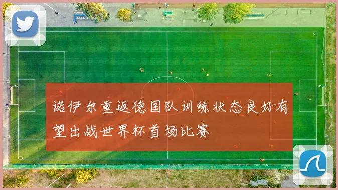 诺伊尔重返德国队训练状态良好有望出战世界杯首场比赛