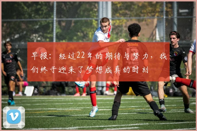早报：经过22年的期待与努力，我们终于迎来了梦想成真的时刻