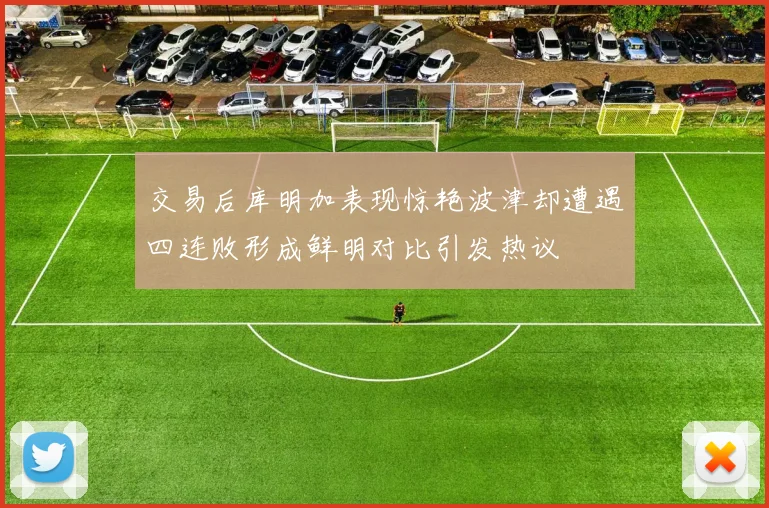 交易后库明加表现惊艳波津却遭遇四连败形成鲜明对比引发热议