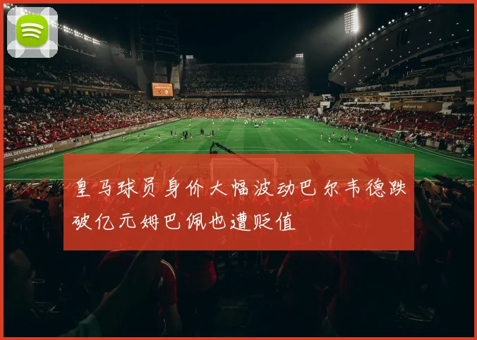 皇马球员身价大幅波动巴尔韦德跌破亿元姆巴佩也遭贬值