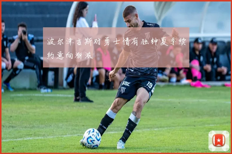 波尔津吉斯对勇士情有独钟夏季续约意向渐浓