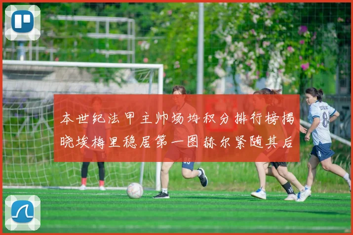 本世纪法甲主帅场均积分排行榜揭晓埃梅里稳居第一图赫尔紧随其后